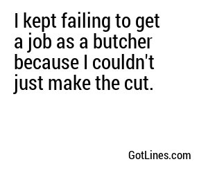 I kept failing to get a job as a butcher because I couldn't just make the cut.
