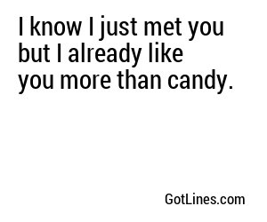 I know I just met you but I already like you more than candy.
