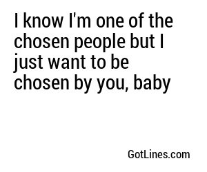 I know I'm one of the chosen people but I just want to be chosen by you, baby
