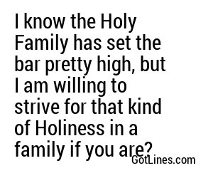 I know the Holy Family has set the bar pretty high, but I am willing to strive for that kind of Holiness in a family if you are?
