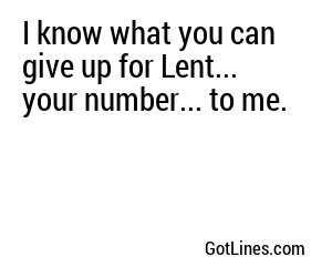 I know what you can give up for Lent... your number... to me.
