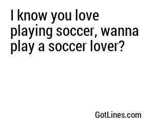 I know you love playing soccer, wanna play a soccer lover?
