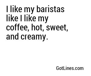 I like my baristas like I like my coffee, hot, sweet, and creamy.
