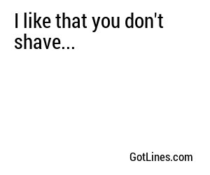 I like that you don't shave...
