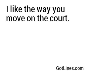 I like the way you move on the court.
