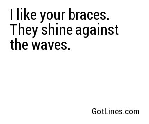 I like your braces. They shine against the waves.
