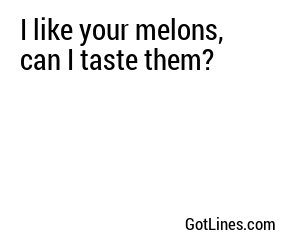 I like your melons, can I taste them?
