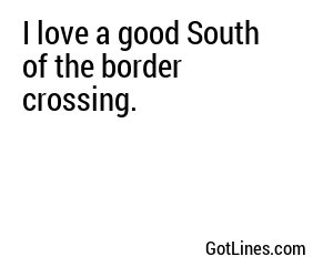 I love a good South of the border crossing.
