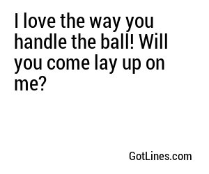 I love the way you handle the ball! Will you come lay up on me?
