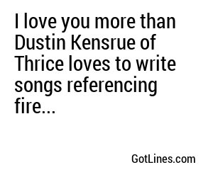 I love you more than Dustin Kensrue of Thrice loves to write songs referencing fire...
