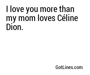 I love you more than my mom loves Céline Dion.
