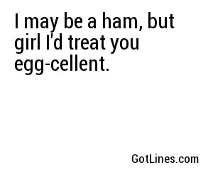 I may be a ham, but girl I'd treat you egg-cellent.
