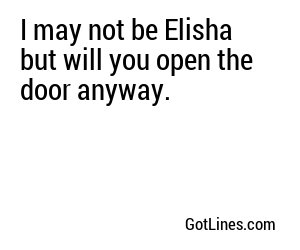 I may not be Elisha but will you open the door anyway.
