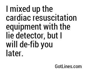 I mixed up the cardiac resuscitation equipment with the lie detector, but I will de-fib you later.
