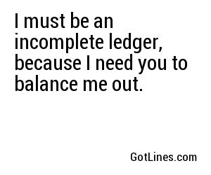 I must be an incomplete ledger, because I need you to balance me out.
