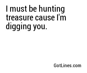 I must be hunting treasure cause I'm digging you.
