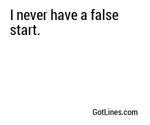 I never have a false start.
