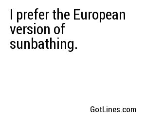 I prefer the European version of sunbathing.
