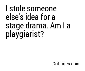 I stole someone else's idea for a stage drama. Am I a playgiarist?
