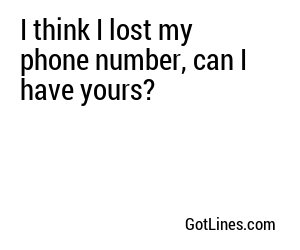 I think I lost my phone number, can I have yours?
