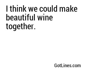 I think we could make beautiful wine together.
