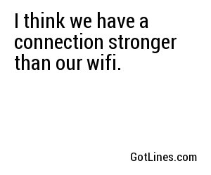 I think we have a connection stronger than our wifi.
