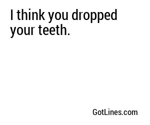 I think you dropped your teeth.
