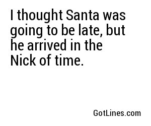 I thought Santa was going to be late, but he arrived in the Nick of time.
