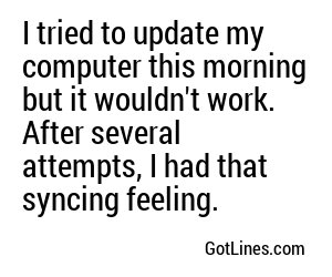 I tried to update my computer this morning but it wouldn't work. After several attempts, I had that syncing feeling.
