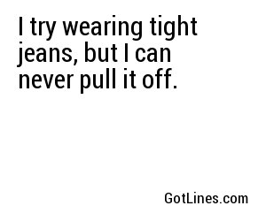 I try wearing tight jeans, but I can never pull it off.
