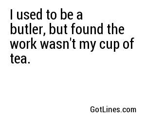 I used to be a butler, but found the work wasn't my cup of tea.
