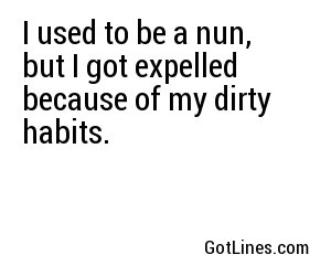 I used to be a nun, but I got expelled because of my dirty habits.
