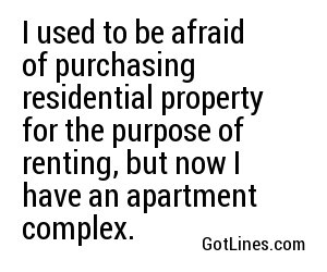 I used to be afraid of purchasing residential property for the purpose of renting, but now I have an apartment complex.
