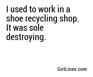 I used to work in a shoe recycling shop. It was sole destroying.
