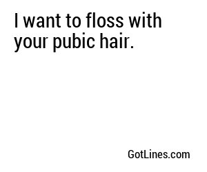 I want to floss with your pubic hair.
