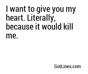 I want to give you my heart. Literally, because it would kill me.
