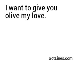 I want to give you olive my love.
