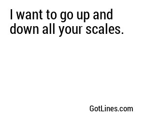 I want to go up and down all your scales.
