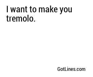 I want to make you tremolo.
