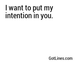 I want to put my intention in you.
