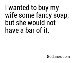 I wanted to buy my wife some fancy soap, but she would not have a bar of it.
