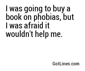 I was going to buy a book on phobias, but I was afraid it wouldn't help me.
