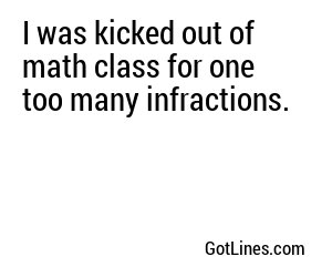 I was kicked out of math class for one too many infractions.
