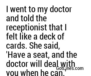 I went to my doctor and told the receptionist that I felt like a deck of cards. She said, 'Have a seat, and the doctor will deal with you when he can.'
