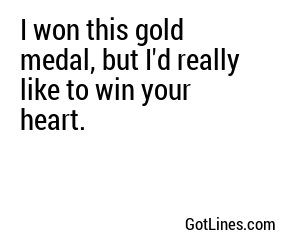 I won this gold medal, but I'd really like to win your heart.