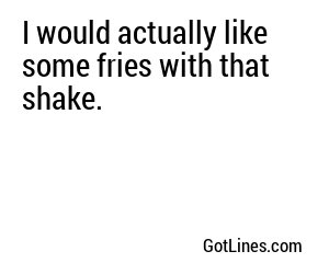 I would actually like some fries with that shake.
