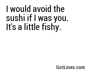 I would avoid the sushi if I was you. It's a little fishy.
