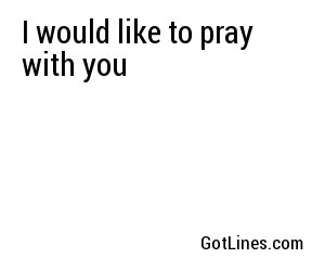 I would like to pray with you
