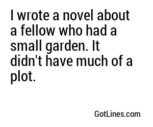 I wrote a novel about a fellow who had a small garden. It didn't have much of a plot.
