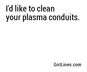 I'd like to clean your plasma conduits.
